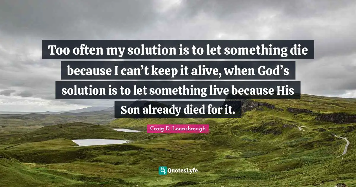 Too often my solution is to let something die because I can’t keep it alive, when God’s solution is to let something live because His Son already died for it.