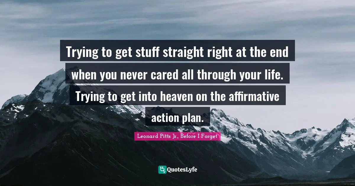 Trying to get stuff straight right at the end when you never cared all through your life. Trying to get into heaven on the affirmative action plan.
