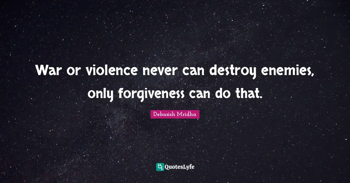 War or violence never can destroy enemies, only forgiveness can do that.