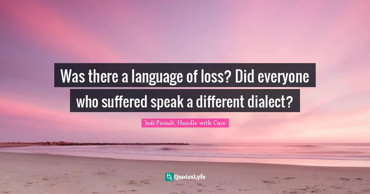 Jodi Picoult, Handle With Care Quotes: "Was there a language of loss? Did everyone who suffered speak a different dialect?"