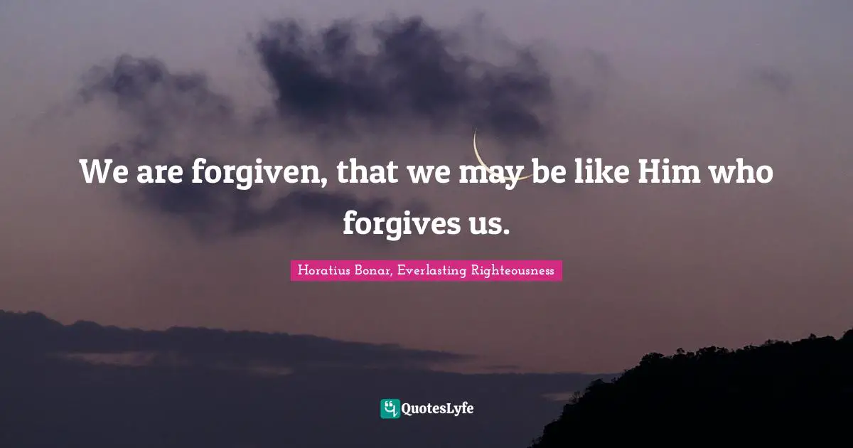 We are forgiven, that we may be like Him who forgives us.