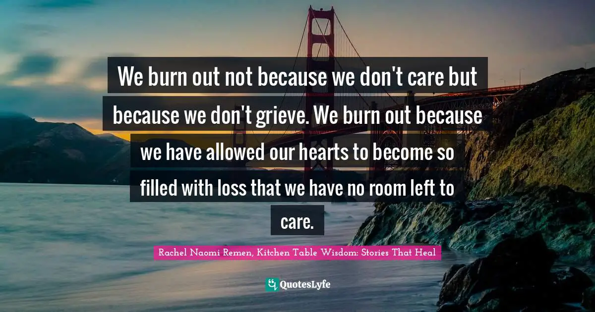 We burn out not because we don't care but because we don't grieve. We burn out because we have allowed our hearts to become so filled with loss that we have no room left to care.