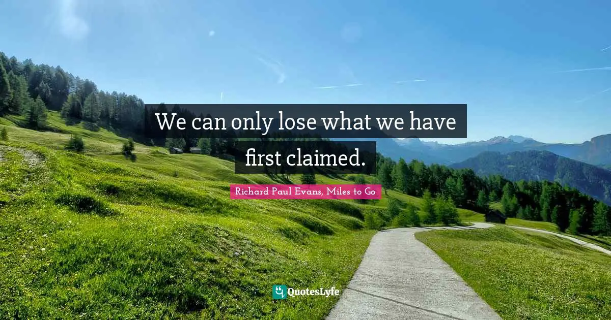 Richard Paul Evans, Miles To Go Quotes: "We can only lose what we have first claimed."