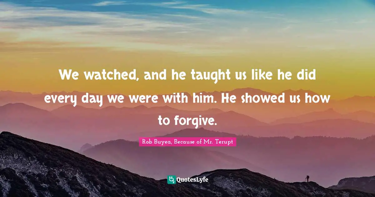 We watched, and he taught us like he did every day we were with him. He showed us how to forgive.