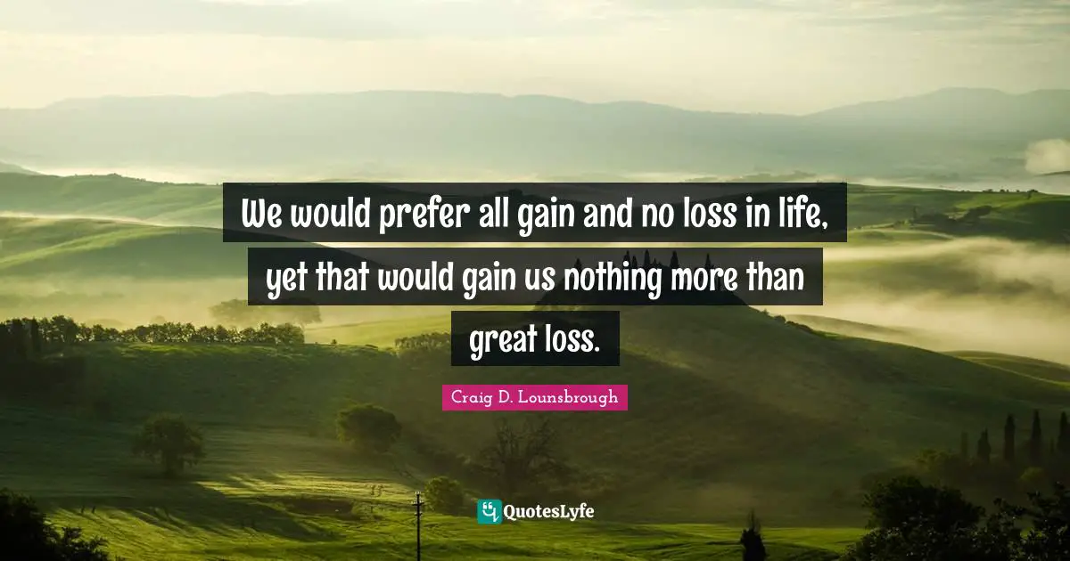 Maturing Quotes: "We would prefer all gain and no loss in life, yet that would gain us nothing more than great loss."