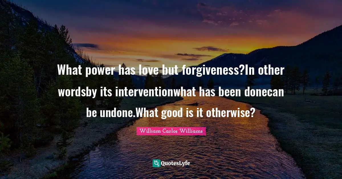 What power has love but forgiveness?In other wordsby its interventionwhat has been donecan be undone.What good is it otherwise?