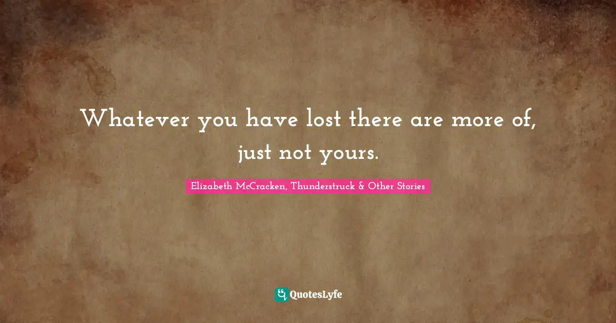 Whatever you have lost there are more of, just not yours.