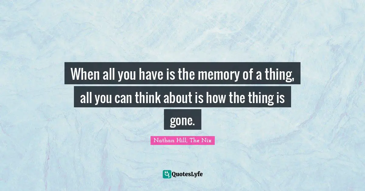 When all you have is the memory of a thing, all you can think about is how the thing is gone.