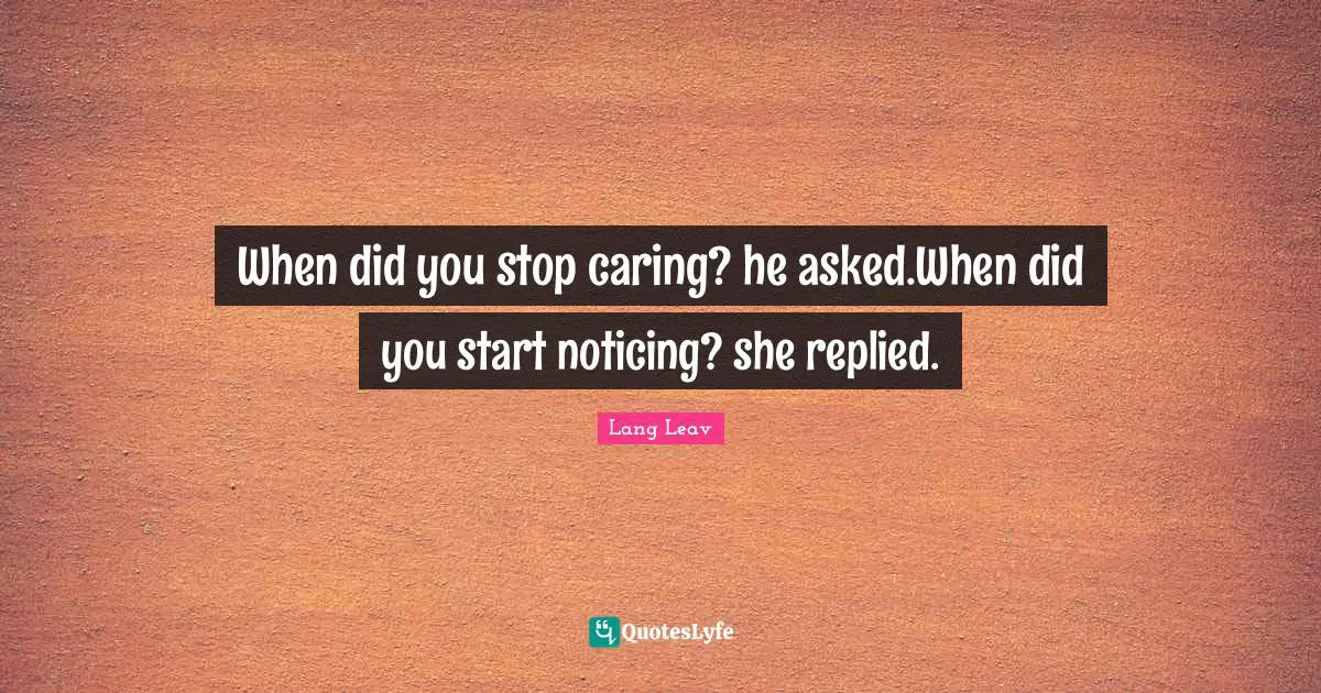 When did you stop caring? he asked.When did you start noticing? she replied.