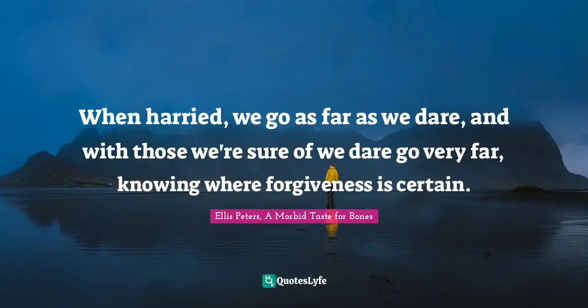 Ellis Peters Quotes: "When harried, we go as far as we dare, and with those we're sure of we dare go very far, knowing where forgiveness is certain."