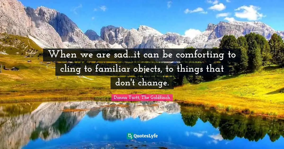 When we are sad...it can be comforting to cling to familiar objects, to things that don't change.