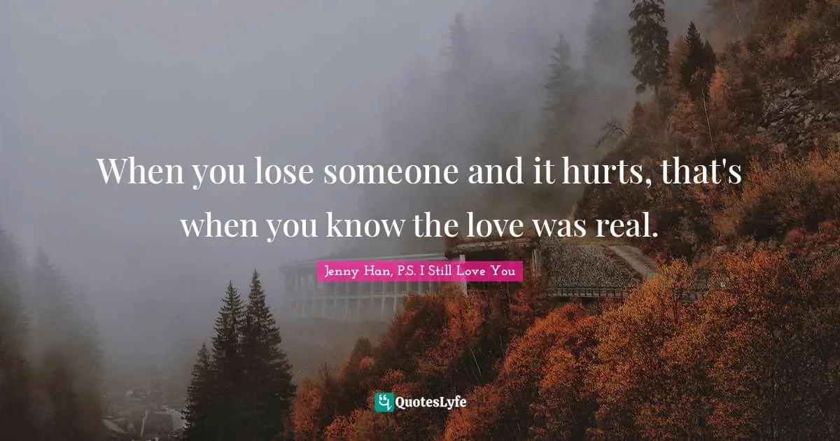 Jenny Han Quotes: "When you lose someone and it hurts, that's when you know the love was real."