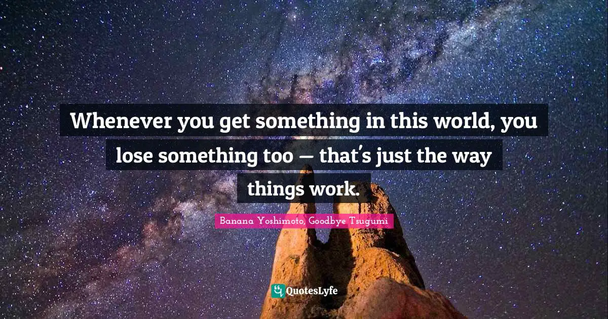 Banana Yoshimoto Quotes: "Whenever you get something in this world, you lose something too — that's just the way things work."