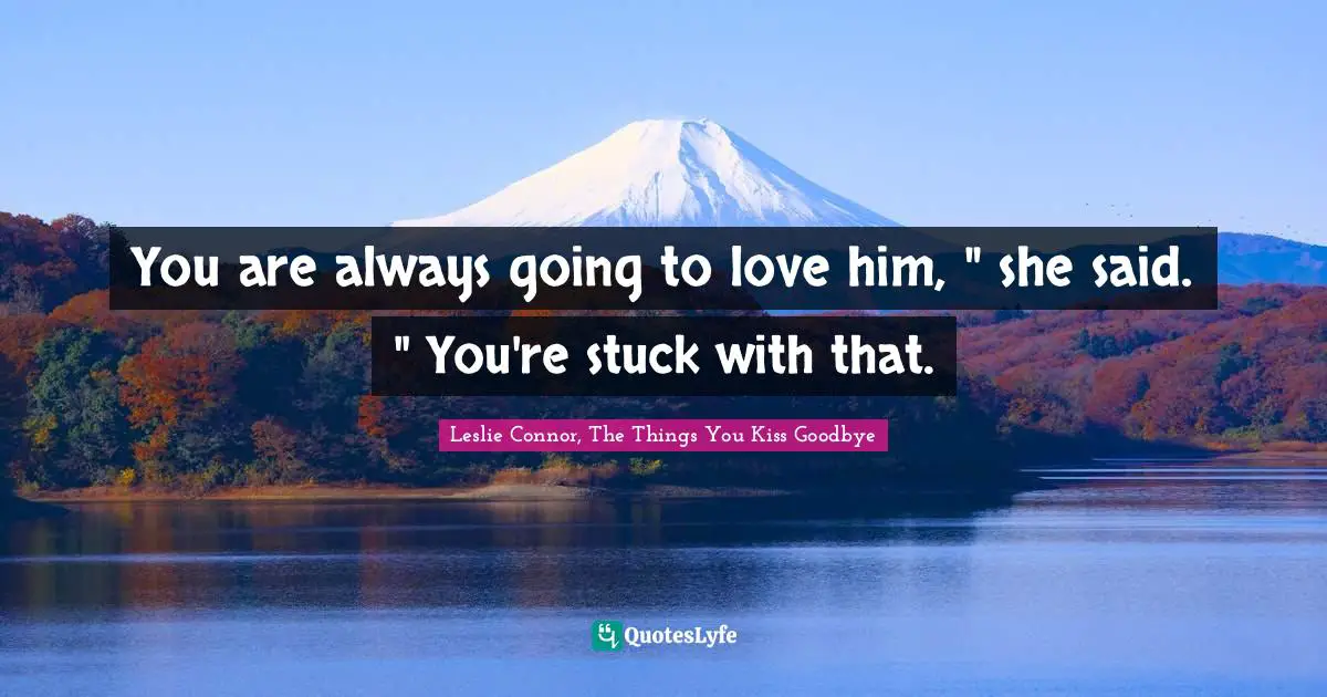 You are always going to love him, " she said. " You're stuck with that.