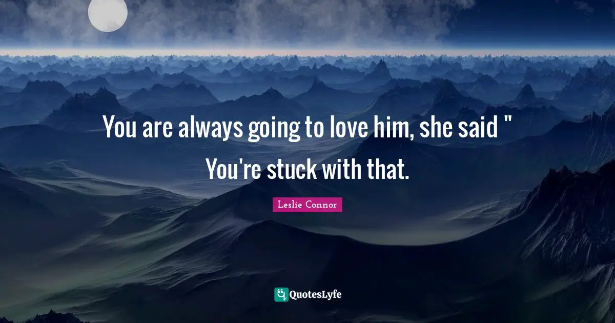 You are always going to love him, she said " You're stuck with that.