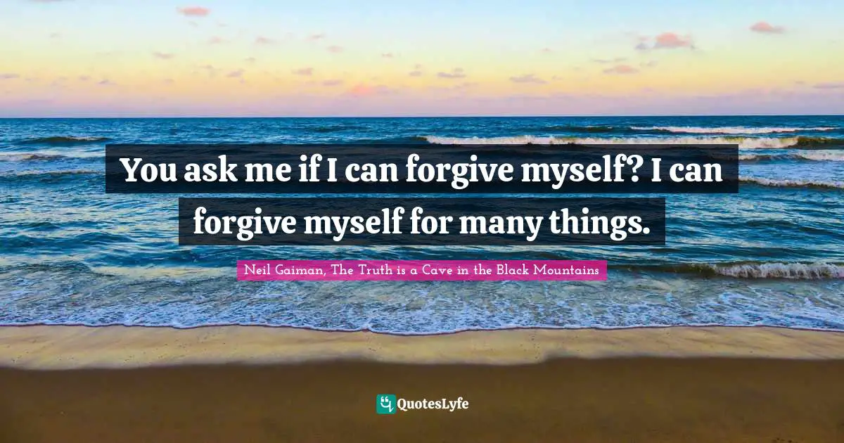 You ask me if I can forgive myself? I can forgive myself for many things.