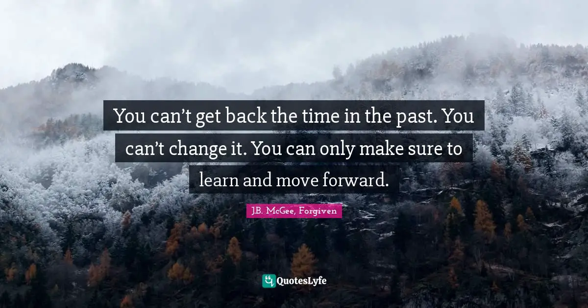 You can’t get back the time in the past. You can’t change it. You can only make sure to learn and move forward.