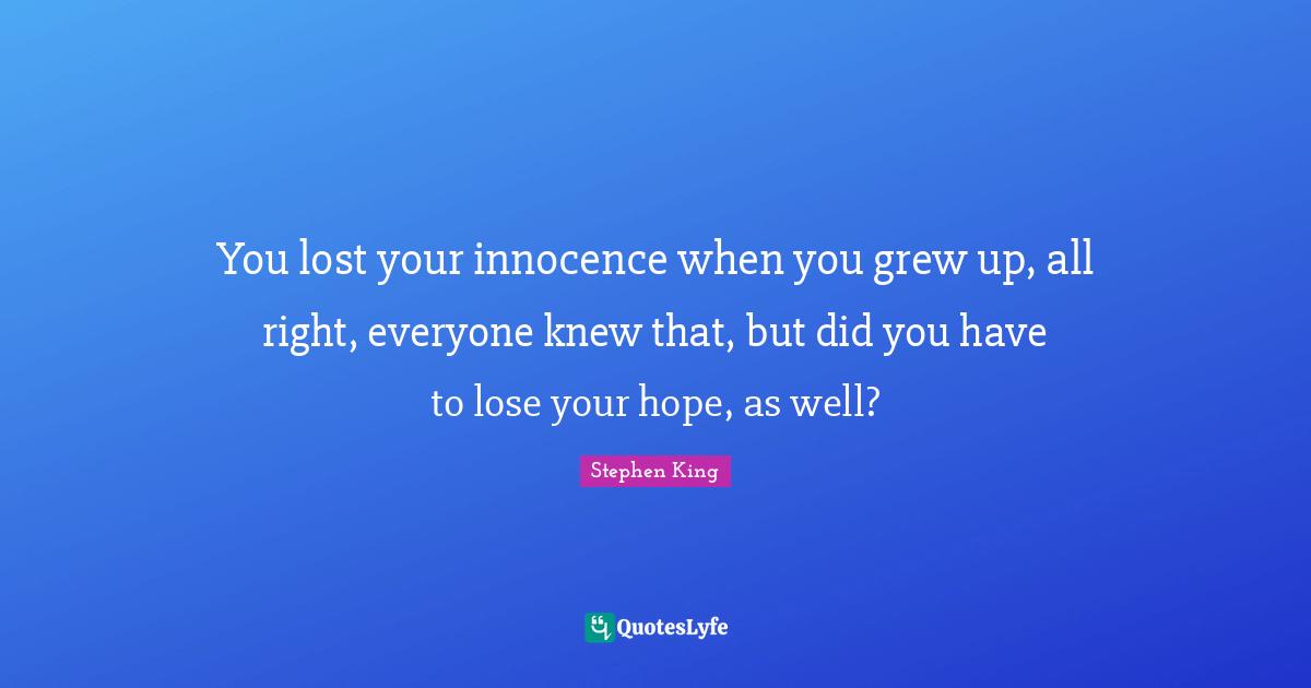 You lost your innocence when you grew up, all right, everyone knew that, but did you have to lose your hope, as well?