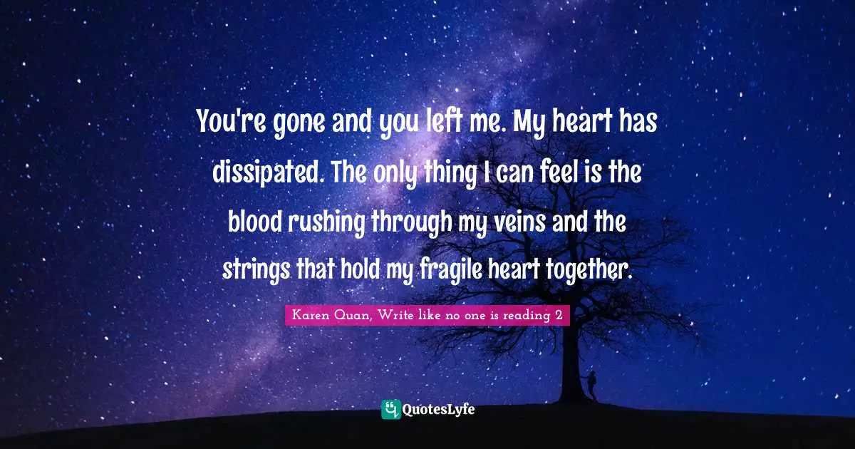 You're gone and you left me. My heart has dissipated. The only thing I can feel is the blood rushing through my veins and the strings that hold my fragile heart together.