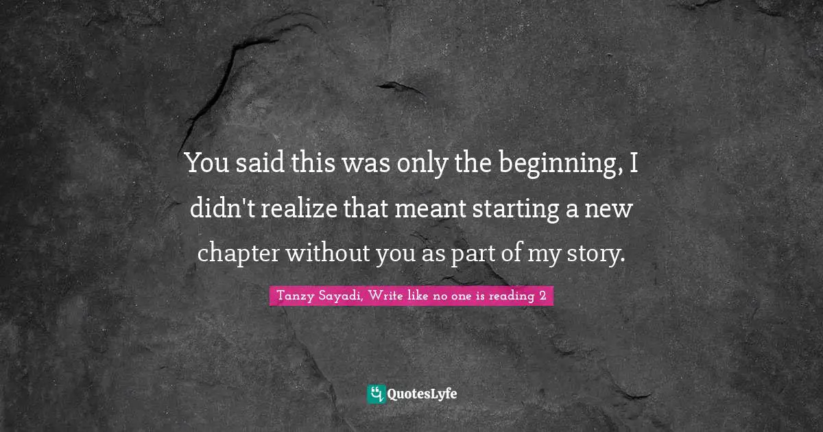 You said this was only the beginning, I didn't realize that meant starting a new chapter without you as part of my story.
