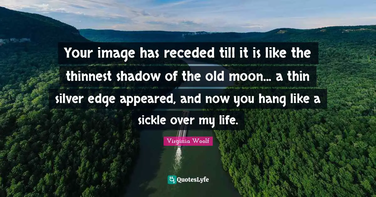 Your image has receded till it is like the thinnest shadow of the old moon... a thin silver edge appeared, and now you hang like a sickle over my life.