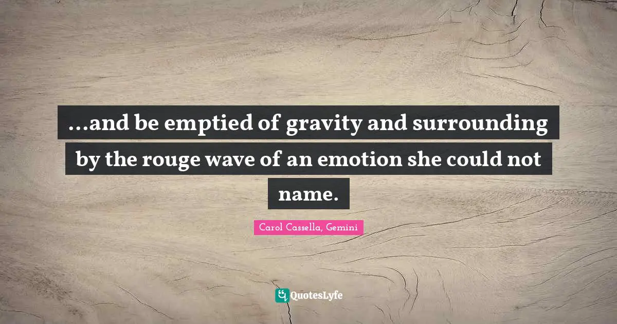 ...and be emptied of gravity and surrounding by the rouge wave of an emotion she could not name.
