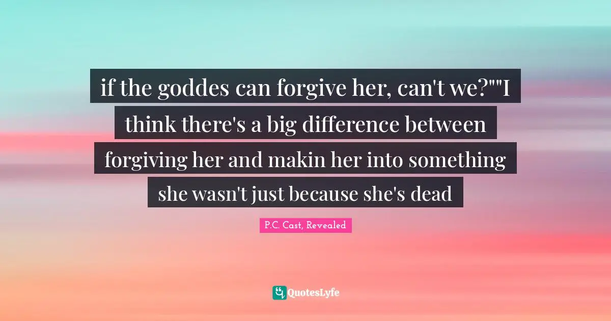 if the goddes can forgive her, can't we?""I think there's a big difference between forgiving her and makin her into something she wasn't just because she's dead