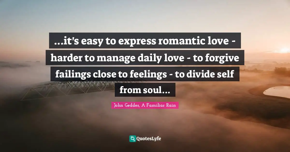 ...it's easy to express romantic love - harder to manage daily love - to forgive failings close to feelings - to divide self from soul...