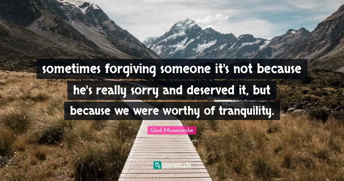 sometimes forgiving someone it's not because he's really sorry and deserved it, but because we were worthy of tranquility.