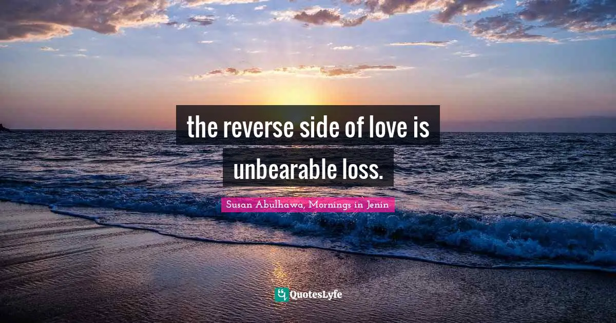 the reverse side of love is unbearable loss.