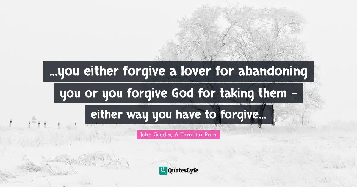 ...you either forgive a lover for abandoning you or you forgive God for taking them - either way you have to forgive...