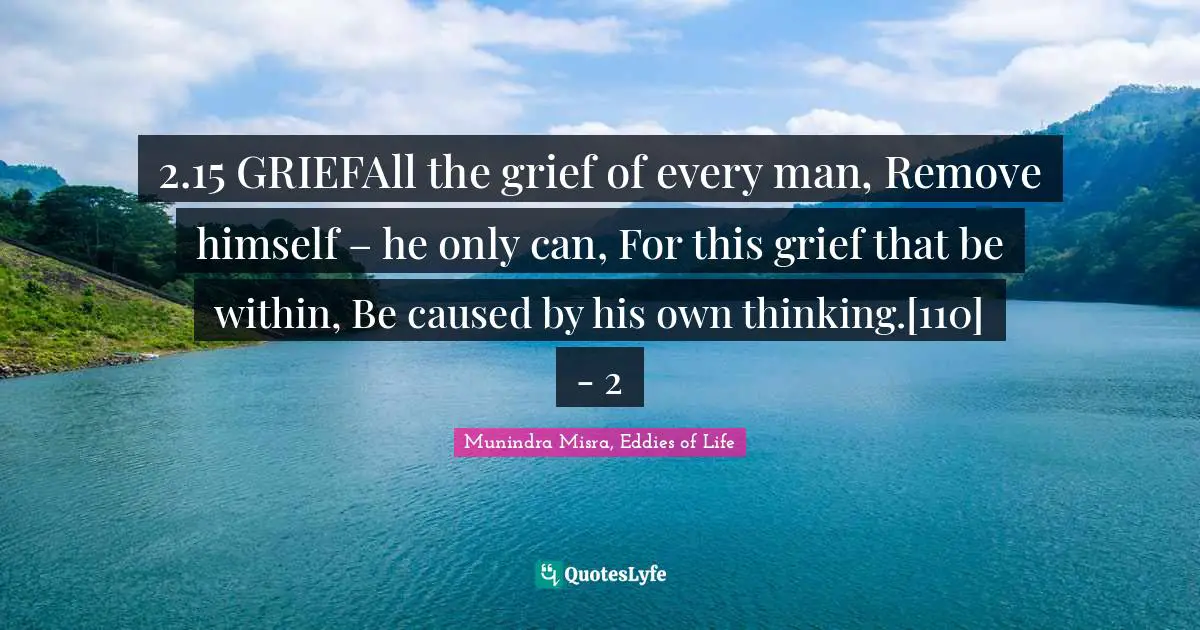 2.15 GRIEFAll the grief of every man, Remove himself – he only can, For this grief that be within, Be caused by his own thinking.[110]	- 2
