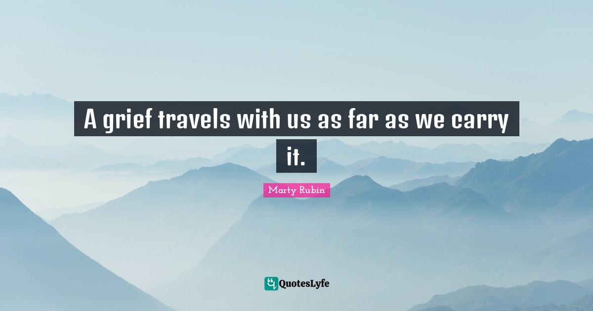 A grief travels with us as far as we carry it.
