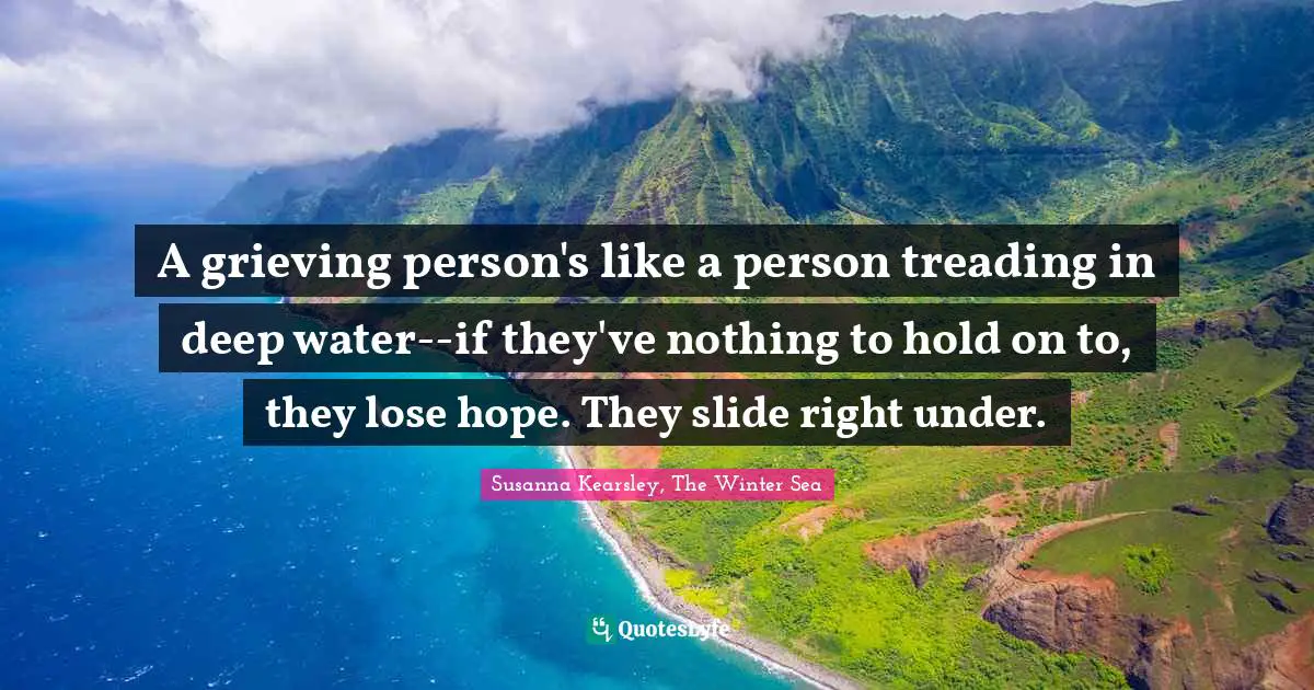 Susanna Kearsley Quotes: "A grieving person's like a person treading in deep water--if they've nothing to hold on to, they lose hope. They slide right under."