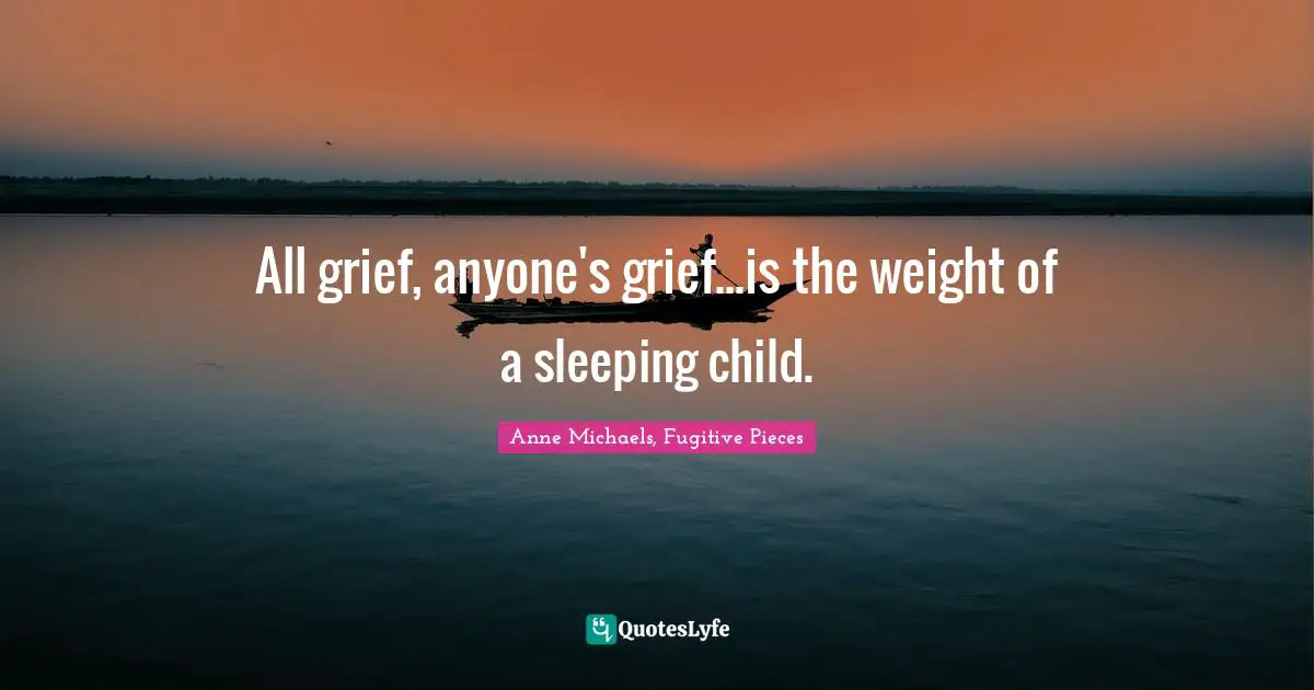 Anne Michaels Quotes: "All grief, anyone's grief...is the weight of a sleeping child."