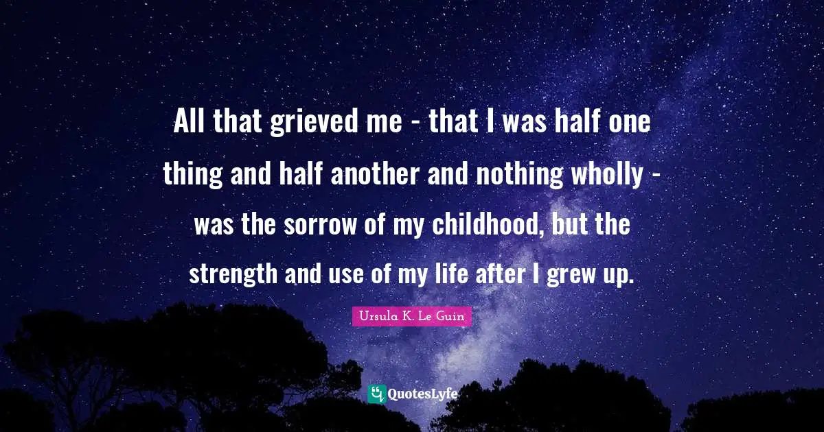 All that grieved me - that I was half one thing and half another and nothing wholly - was the sorrow of my childhood, but the strength and use of my life after I grew up.