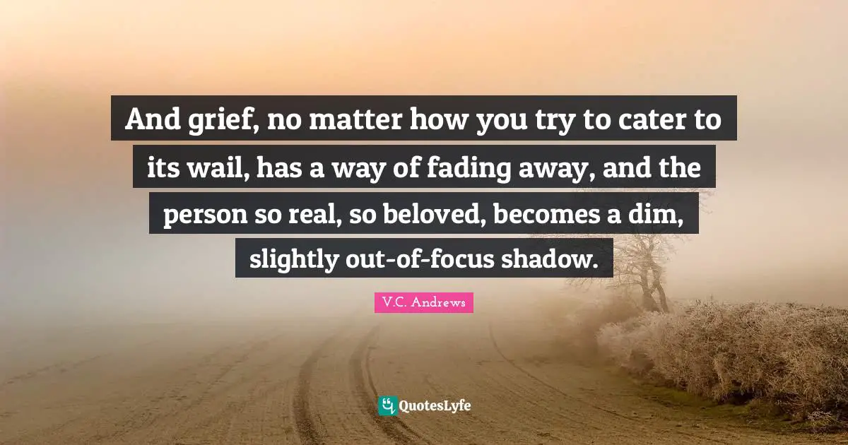 And grief, no matter how you try to cater to its wail, has a way of fading away, and the person so real, so beloved, becomes a dim, slightly out-of-focus shadow.
