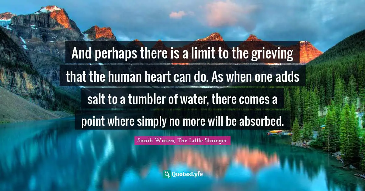 Mourning Quotes: "And perhaps there is a limit to the grieving that the human heart can do. As when one adds salt to a tumbler of water, there comes a point where simply no more will be absorbed."