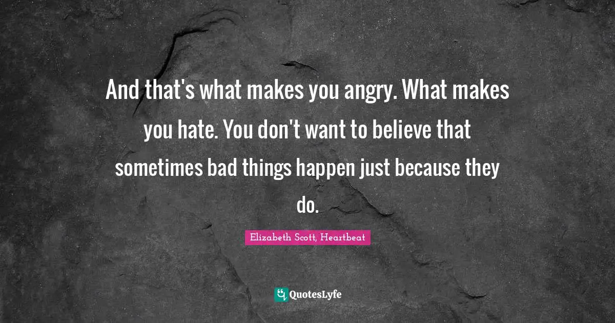 And that's what makes you angry. What makes you hate. You don't want to believe that sometimes bad things happen just because they do.