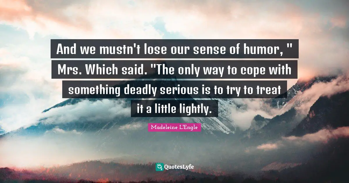 And we mustn't lose our sense of humor, " Mrs. Which said. "The only way to cope with something deadly serious is to try to treat it a little lightly.
