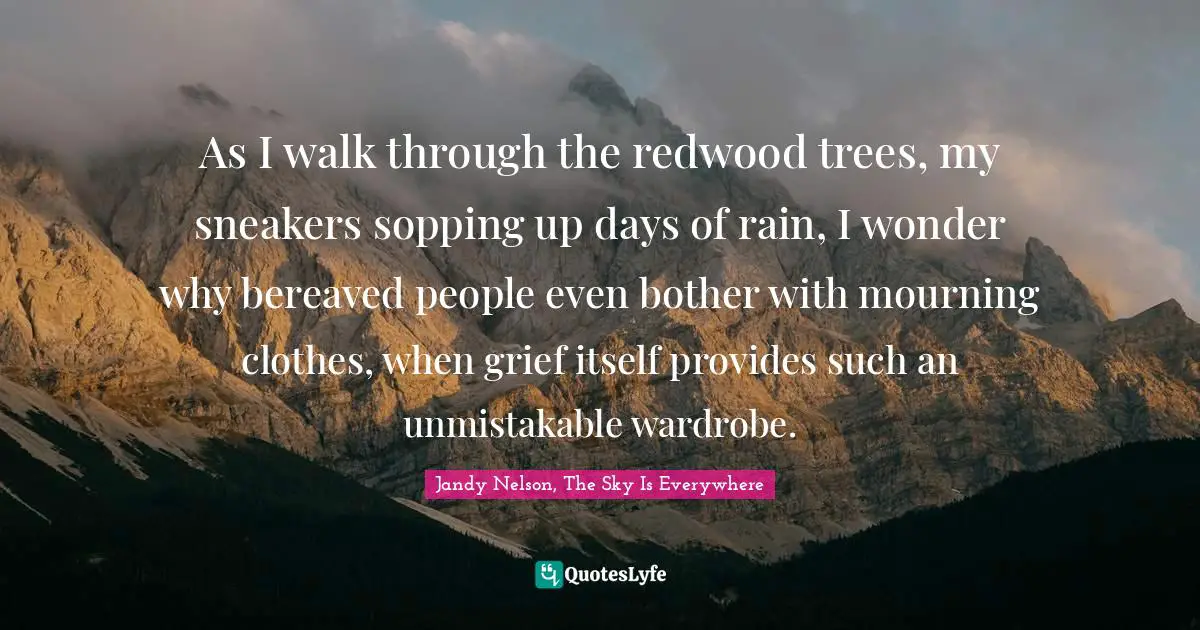 As I walk through the redwood trees, my sneakers sopping up days of rain, I wonder why bereaved people even bother with mourning clothes, when grief itself provides such an unmistakable wardrobe.