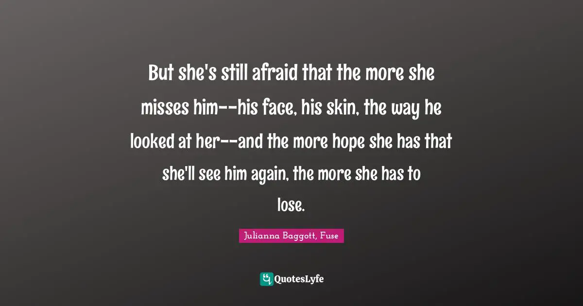 But she's still afraid that the more she misses him--his face, his skin, the way he looked at her--and the more hope she has that she'll see him again, the more she has to lose.