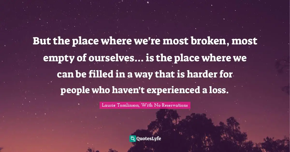 Grief And Loss Quotes: "But the place where we're most broken, most empty of ourselves... is the place where we can be filled in a way that is harder for people who haven't experienced a loss."