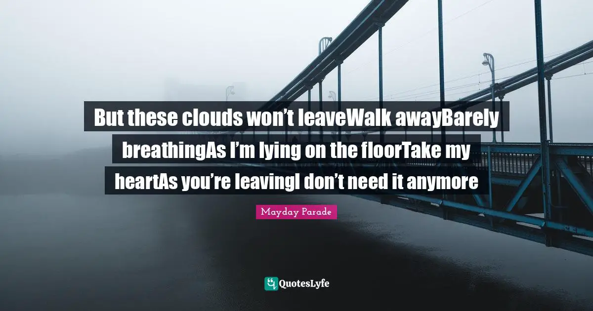 But these clouds won’t leaveWalk awayBarely breathingAs I’m lying on the floorTake my heartAs you’re leavingI don’t need it anymore