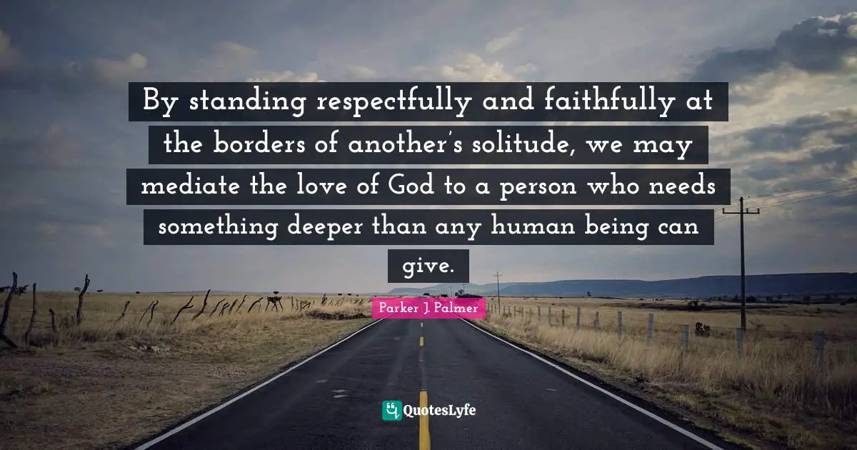 By standing respectfully and faithfully at the borders of another’s solitude, we may mediate the love of God to a person who needs something deeper than any human being can give.