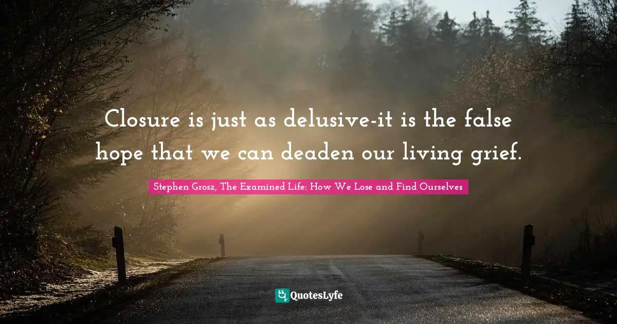 Closure is just as delusive-it is the false hope that we can deaden our living grief.