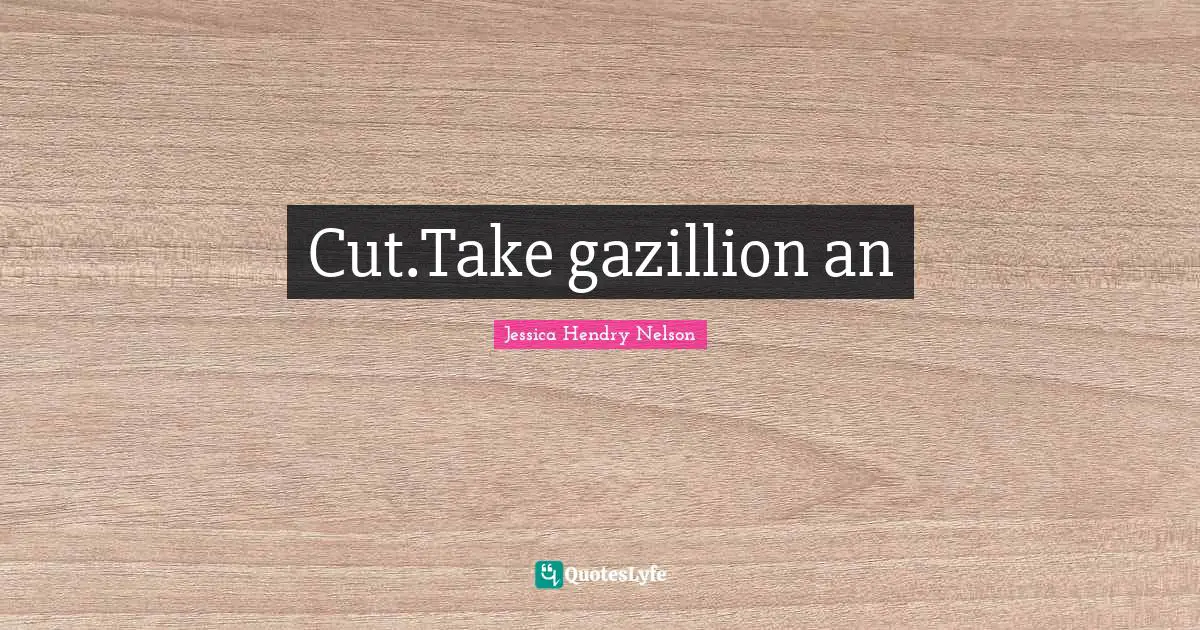 Cut.Take gazillion an