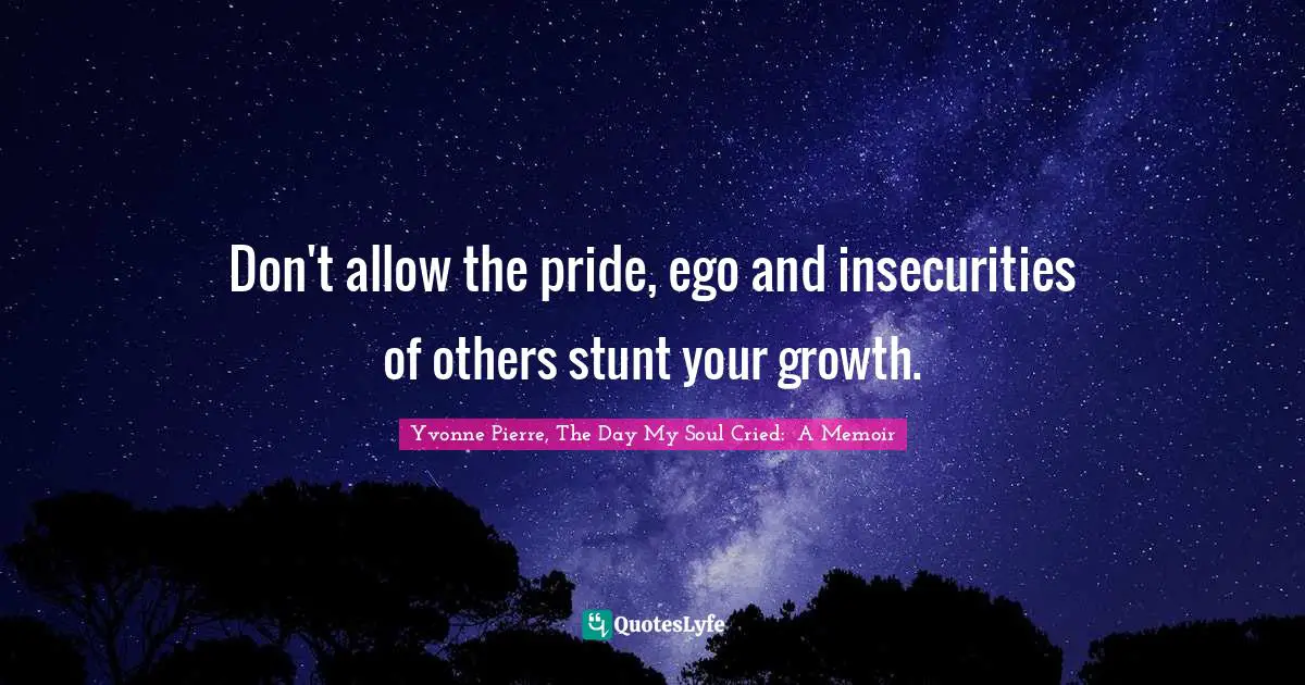 Don't allow the pride, ego and insecurities of others stunt your growth.