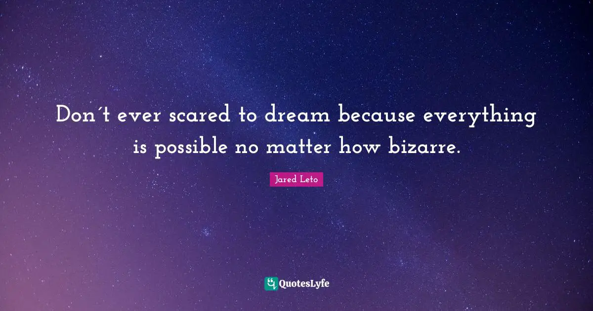 Don´t ever scared to dream because everything is possible no matter how bizarre.