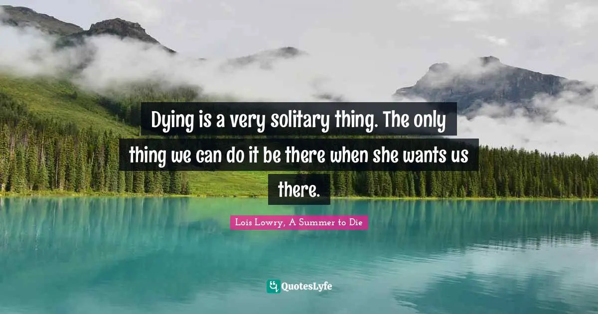 Dying is a very solitary thing. The only thing we can do it be there when she wants us there.